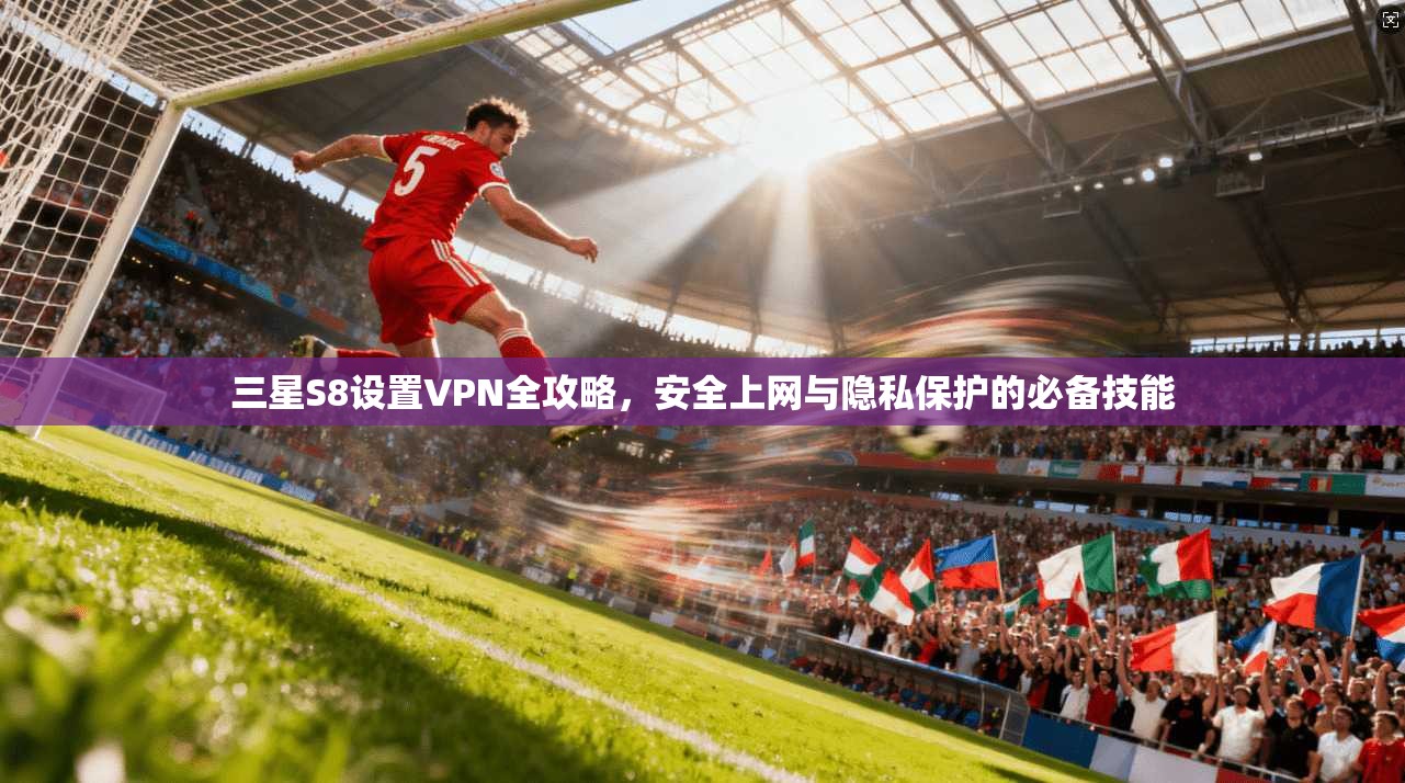 三星S8设置VPN全攻略，安全上网与隐私保护的必备技能