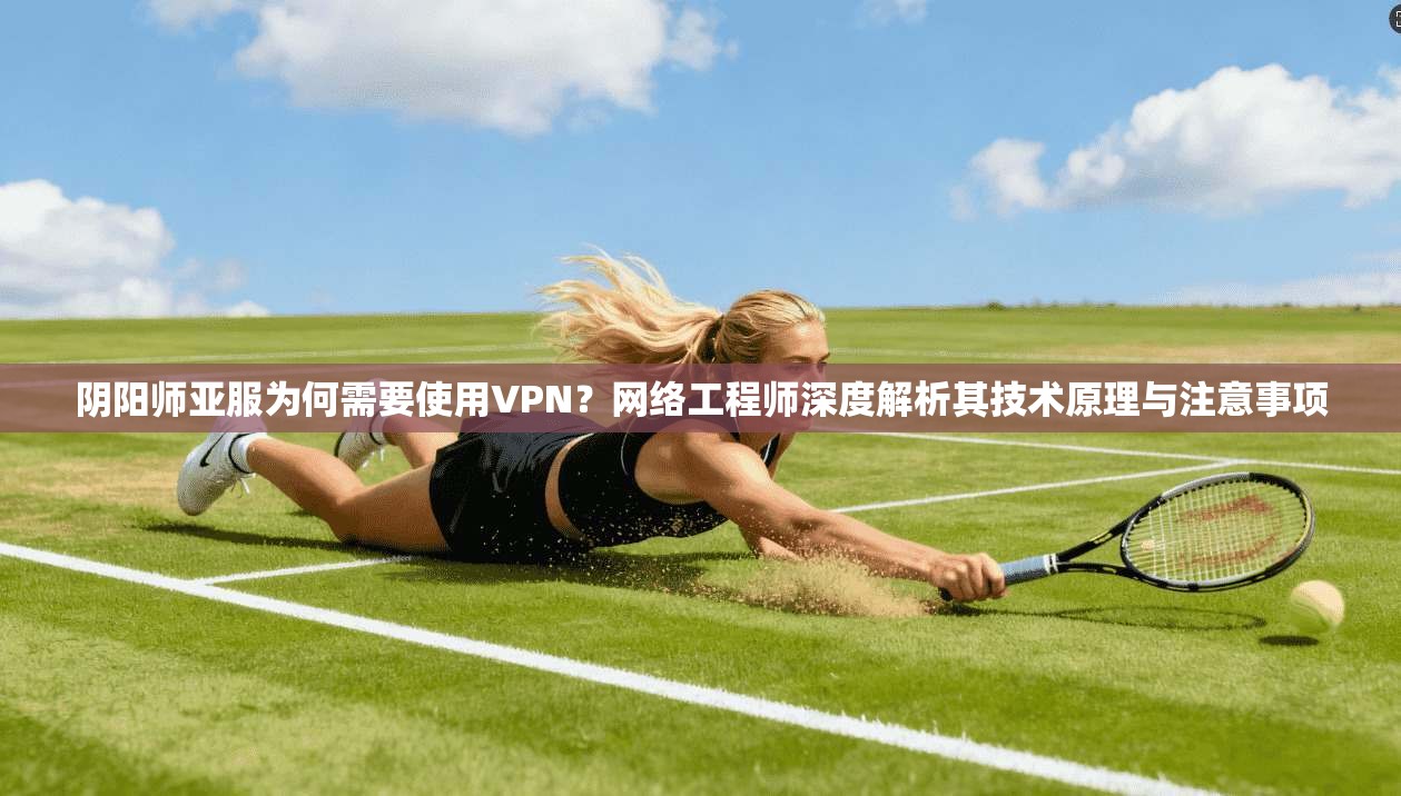 阴阳师亚服为何需要使用VPN？网络工程师深度解析其技术原理与注意事项
