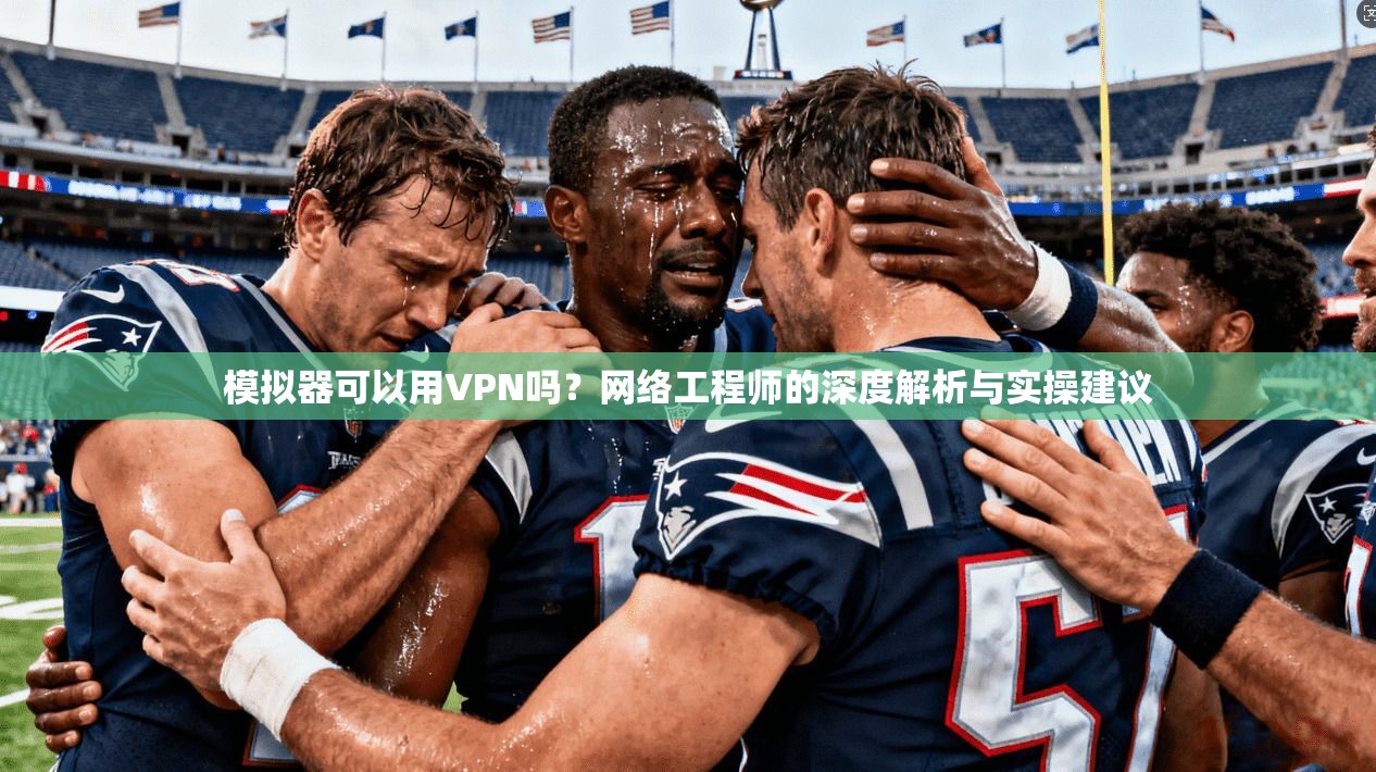 模拟器可以用VPN吗？网络工程师的深度解析与实操建议