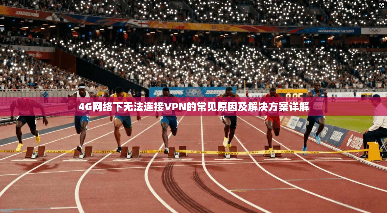 4G网络下无法连接VPN的常见原因及解决方案详解