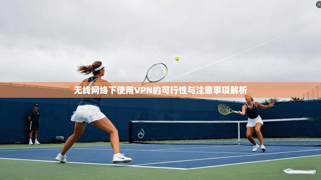 无线网络下使用VPN的可行性与注意事项解析