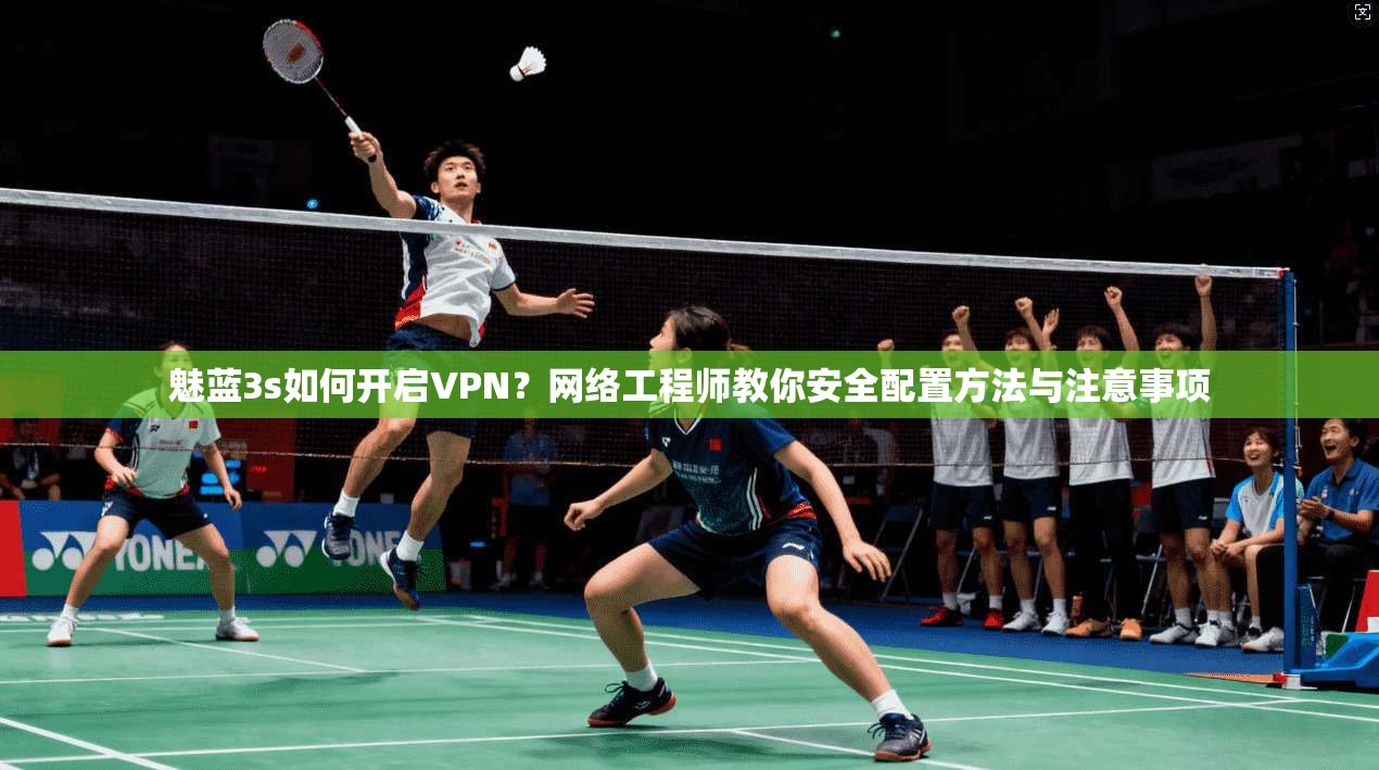 魅蓝3s如何开启VPN？网络工程师教你安全配置方法与注意事项