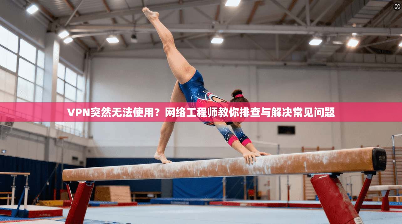 VPN突然无法使用？网络工程师教你排查与解决常见问题