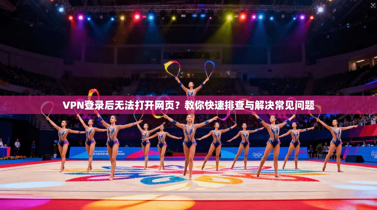 VPN登录后无法打开网页？教你快速排查与解决常见问题