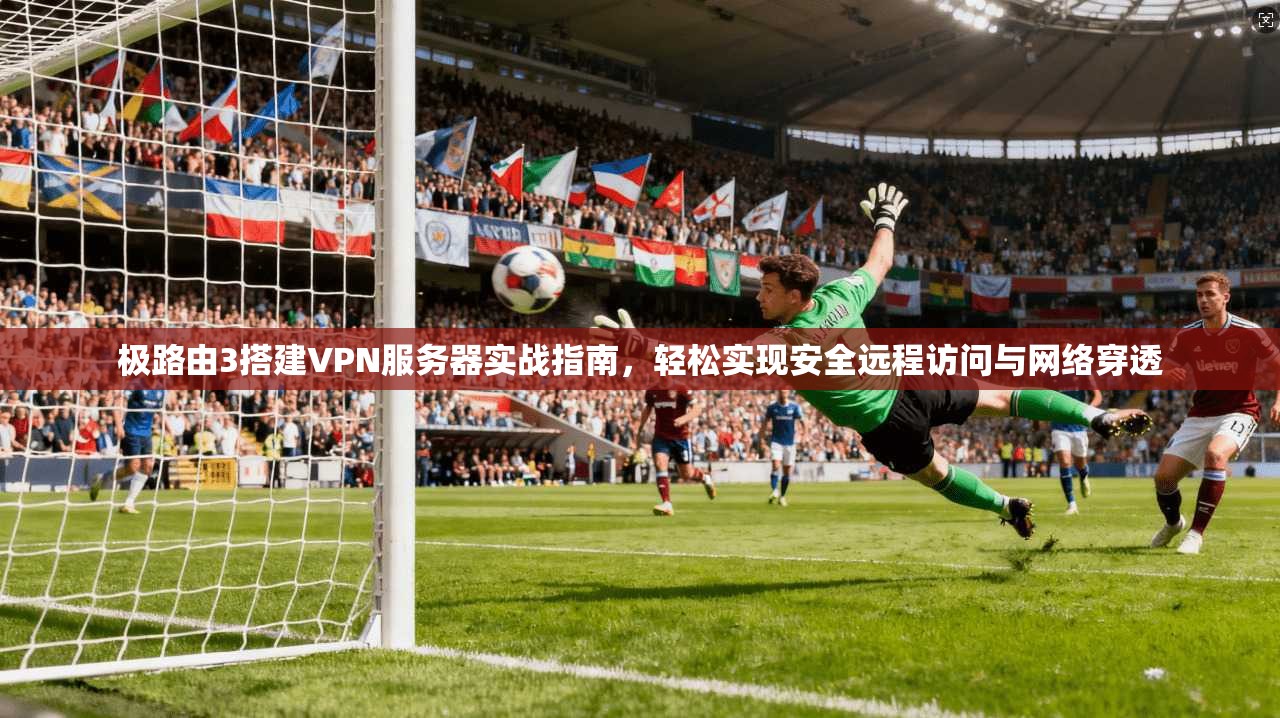 极路由3搭建VPN服务器实战指南，轻松实现安全远程访问与网络穿透