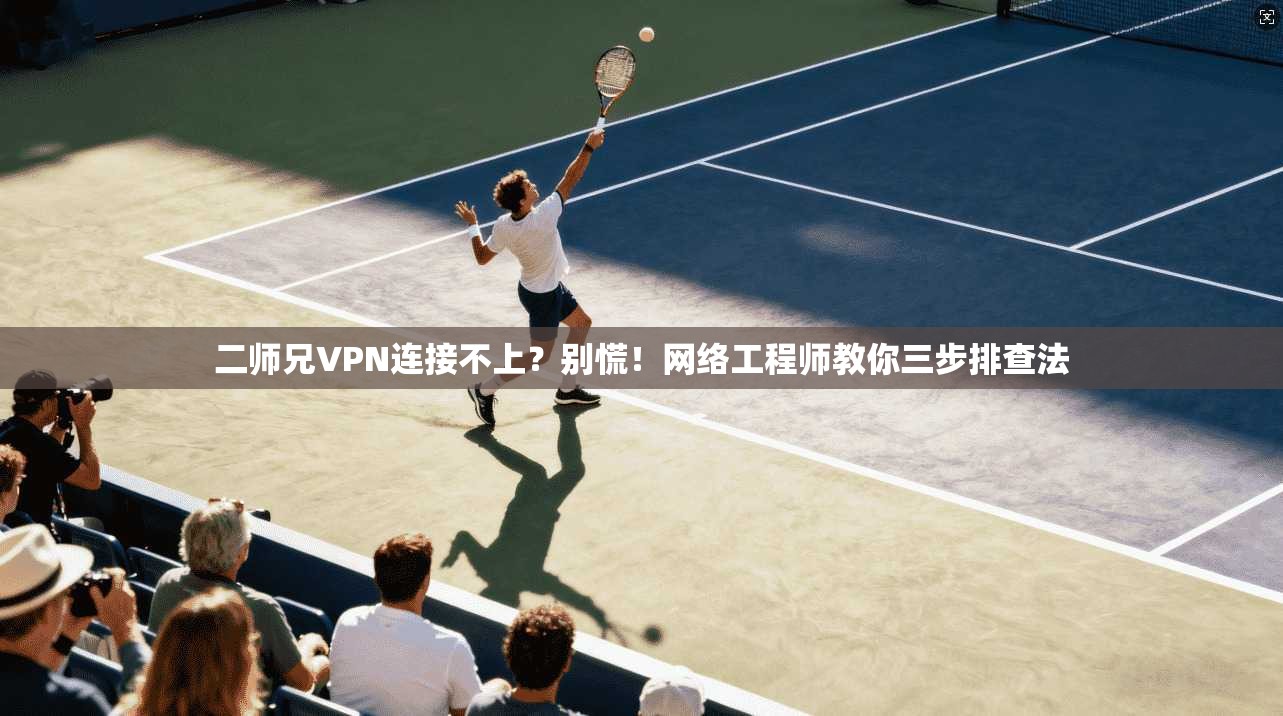 二师兄VPN连接不上？别慌！网络工程师教你三步排查法