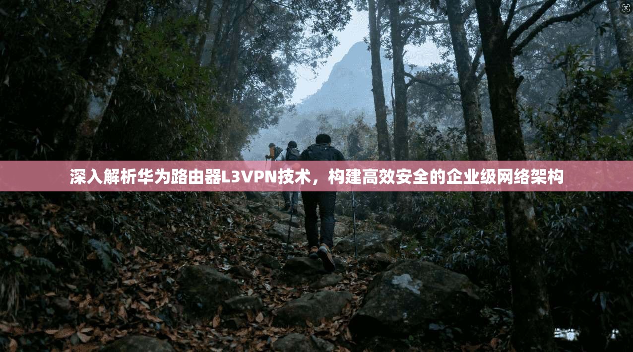深入解析华为路由器L3VPN技术，构建高效安全的企业级网络架构