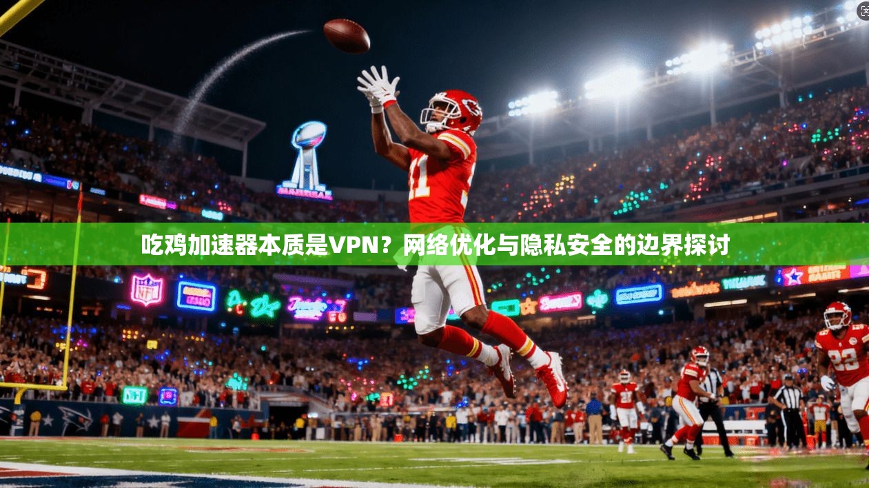 吃鸡加速器本质是VPN？网络优化与隐私安全的边界探讨