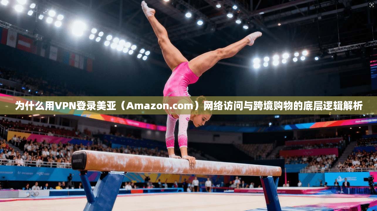 为什么用VPN登录美亚（Amazon.com）网络访问与跨境购物的底层逻辑解析
