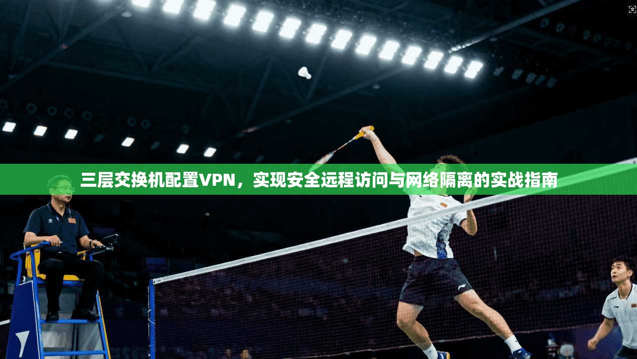 三层交换机配置VPN，实现安全远程访问与网络隔离的实战指南