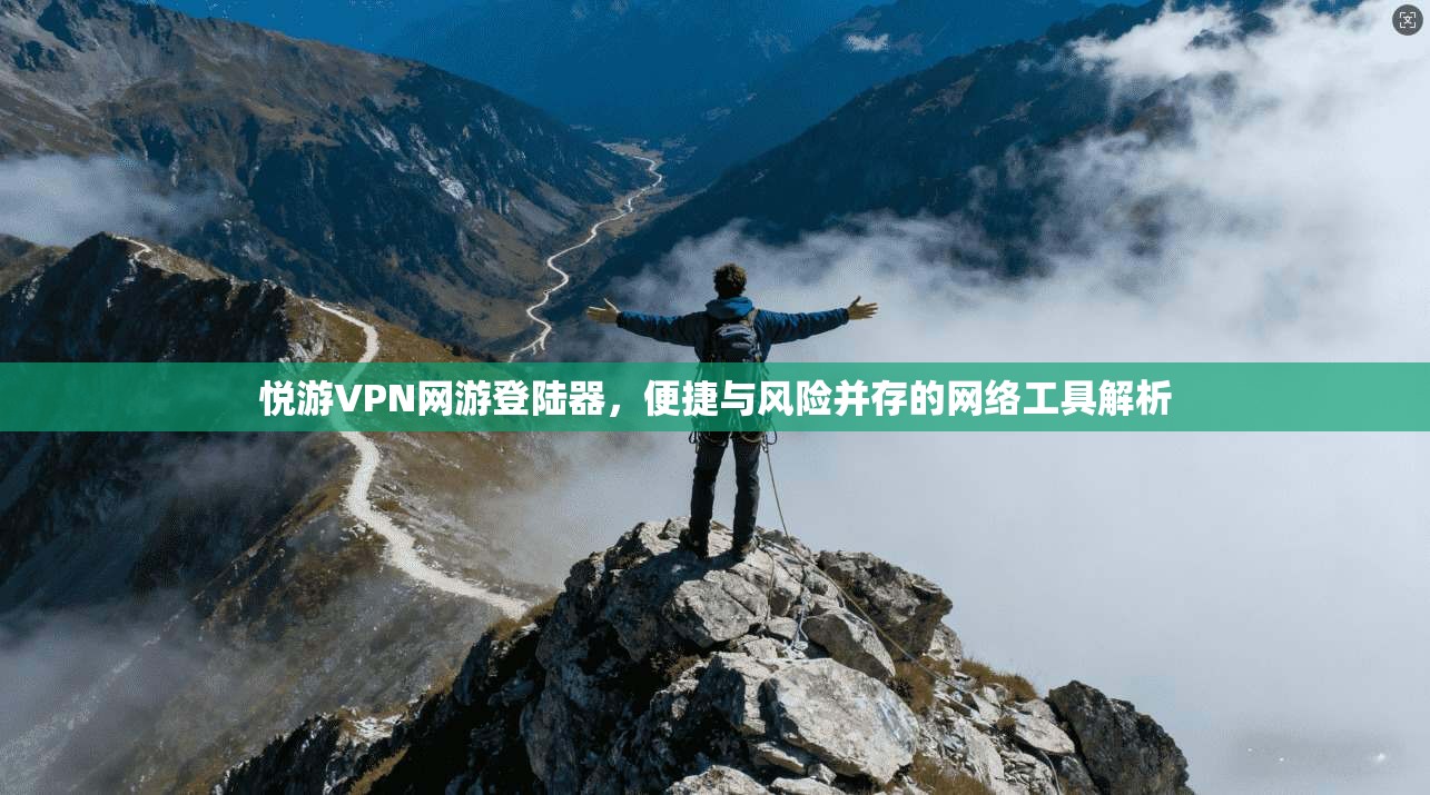 悦游VPN网游登陆器，便捷与风险并存的网络工具解析