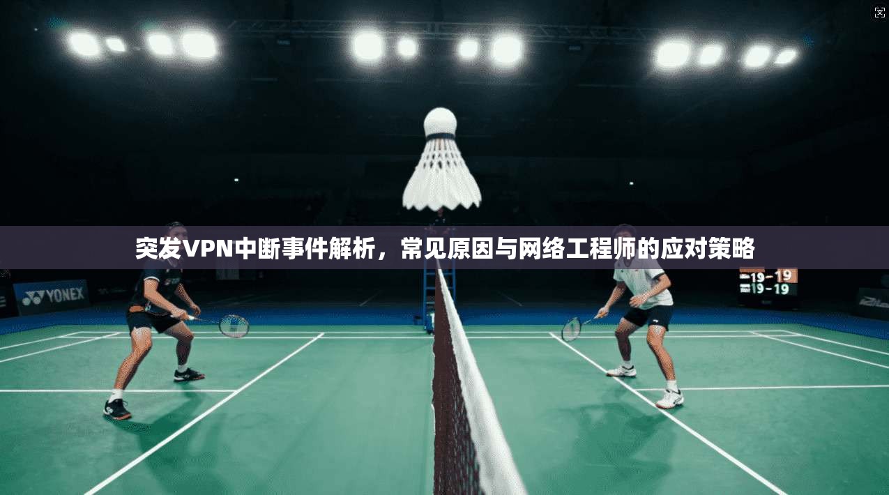 突发VPN中断事件解析，常见原因与网络工程师的应对策略