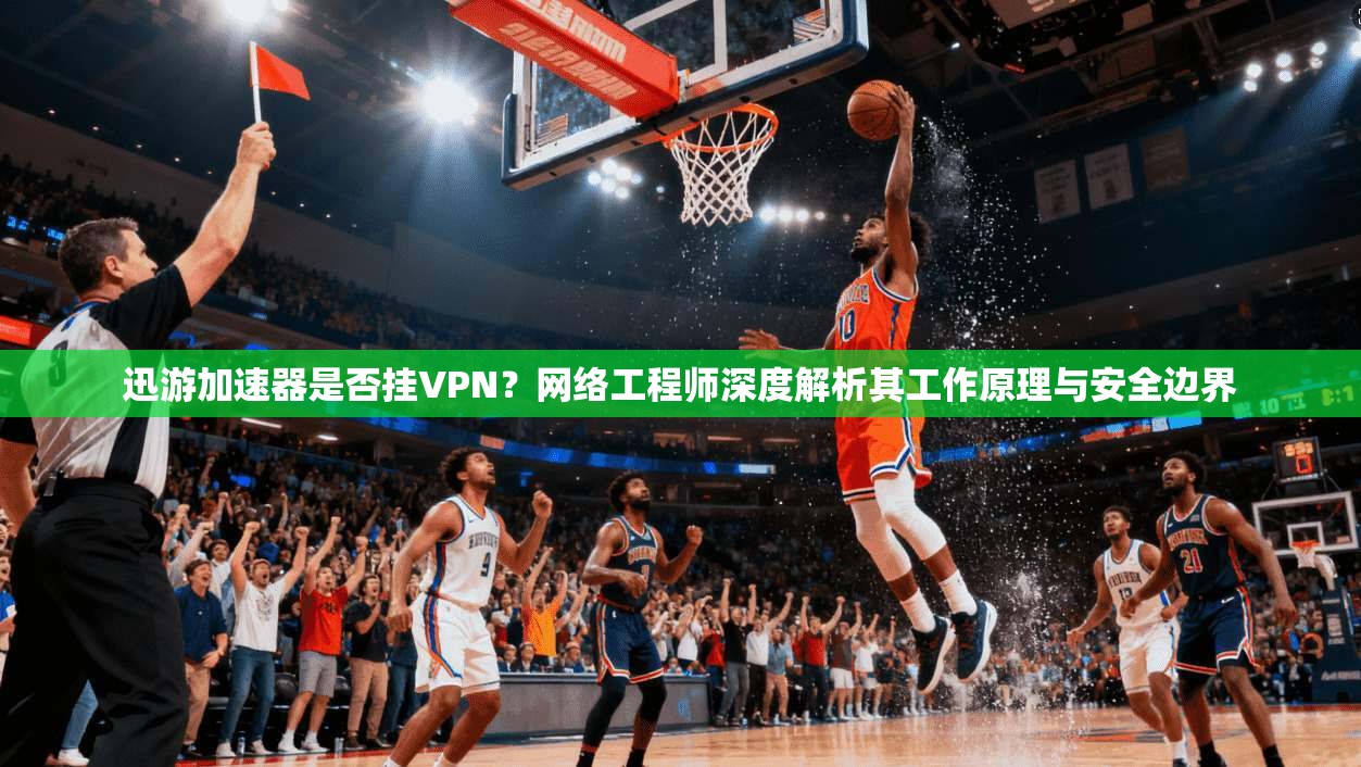 迅游加速器是否挂VPN？网络工程师深度解析其工作原理与安全边界