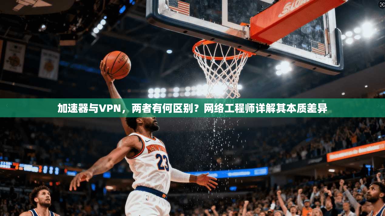 加速器与VPN，两者有何区别？网络工程师详解其本质差异