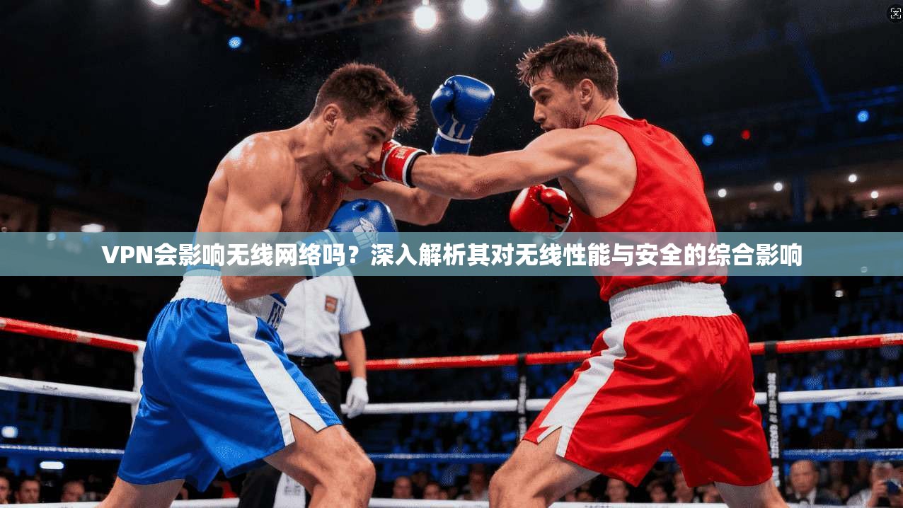 VPN会影响无线网络吗？深入解析其对无线性能与安全的综合影响