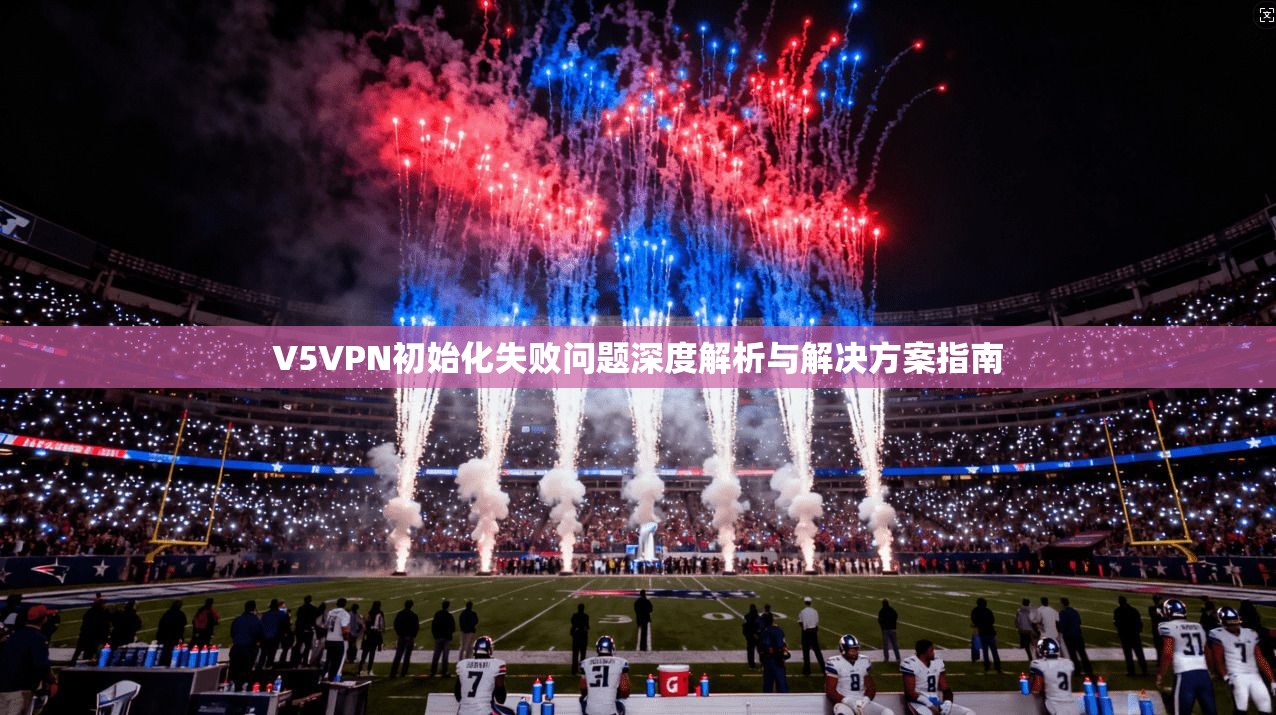V5VPN初始化失败问题深度解析与解决方案指南