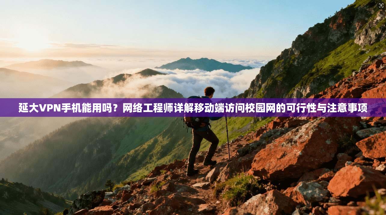 延大VPN手机能用吗？网络工程师详解移动端访问校园网的可行性与注意事项