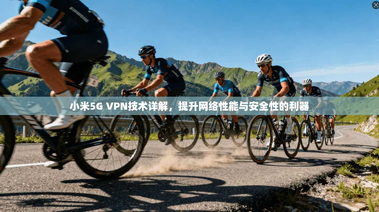 小米5G VPN技术详解，提升网络性能与安全性的利器
