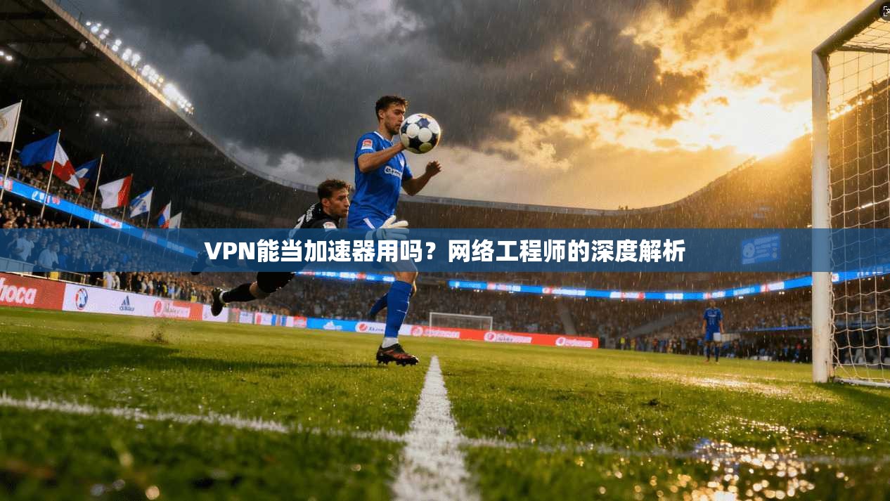 VPN能当加速器用吗？网络工程师的深度解析