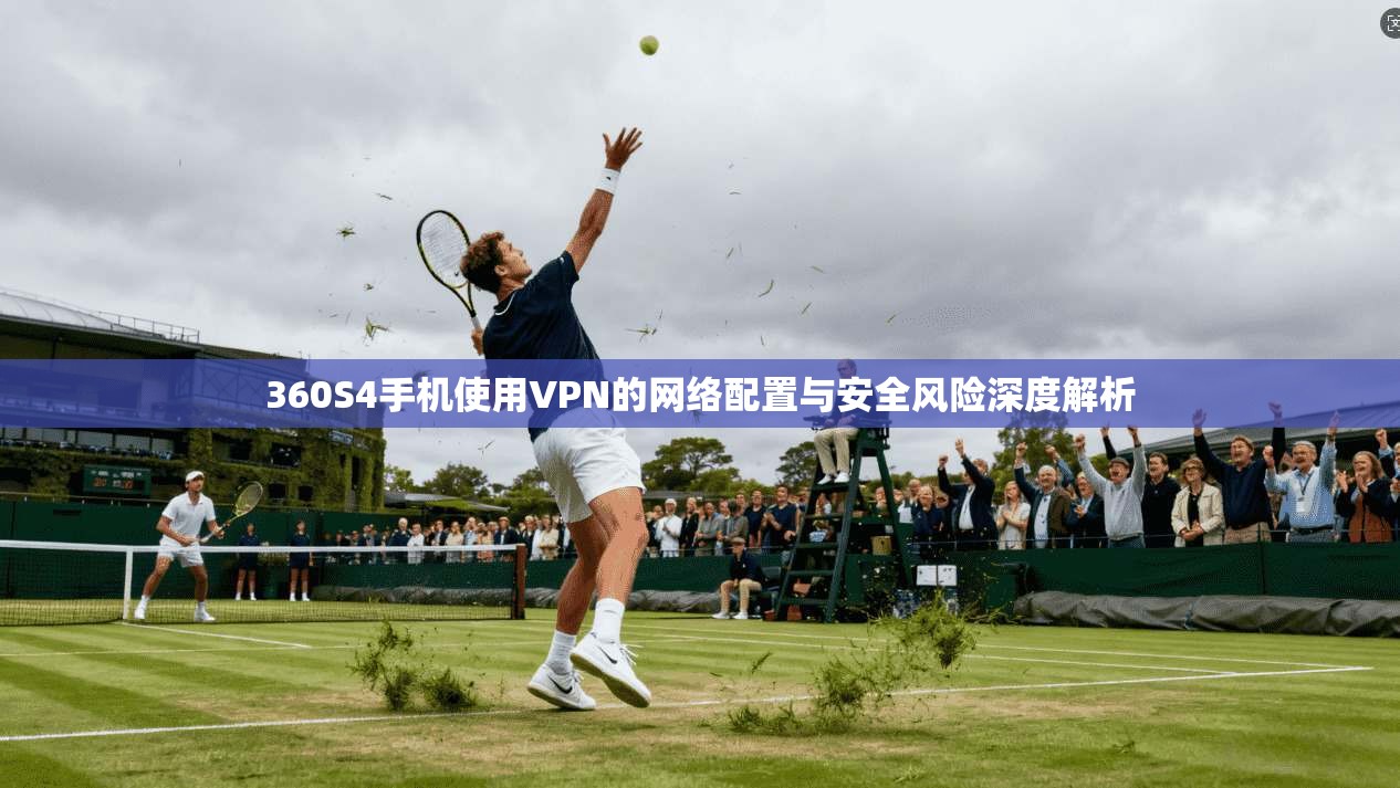 360S4手机使用VPN的网络配置与安全风险深度解析
