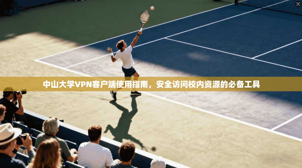 中山大学VPN客户端使用指南，安全访问校内资源的必备工具
