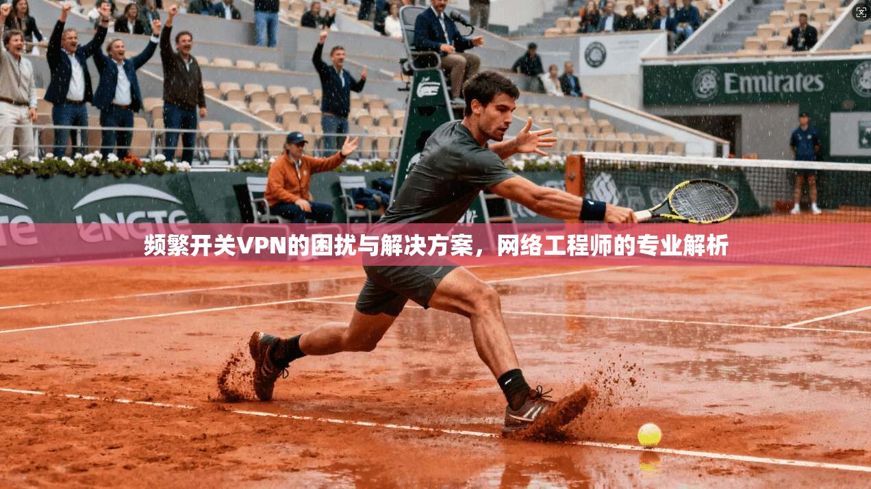 频繁开关VPN的困扰与解决方案，网络工程师的专业解析