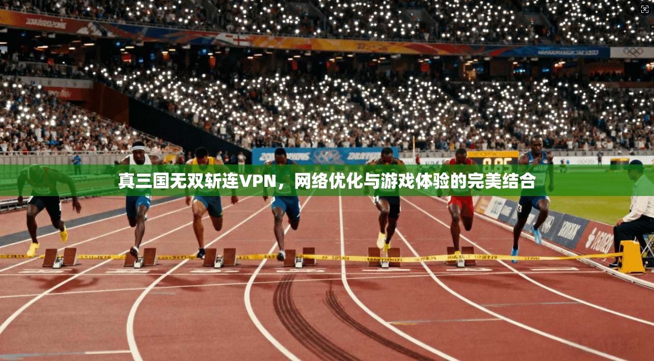 真三国无双斩连VPN，网络优化与游戏体验的完美结合