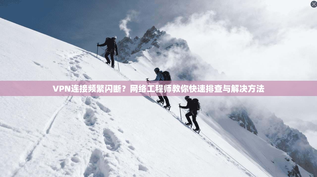 VPN连接频繁闪断？网络工程师教你快速排查与解决方法