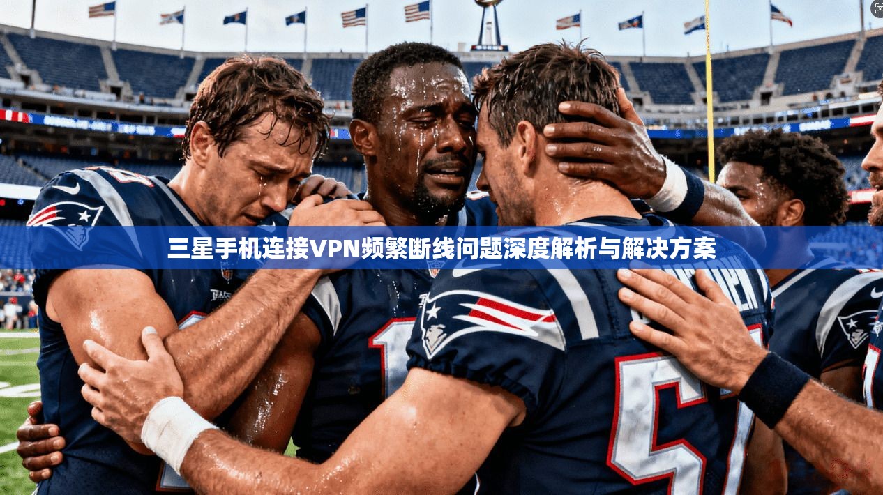 三星手机连接VPN频繁断线问题深度解析与解决方案
