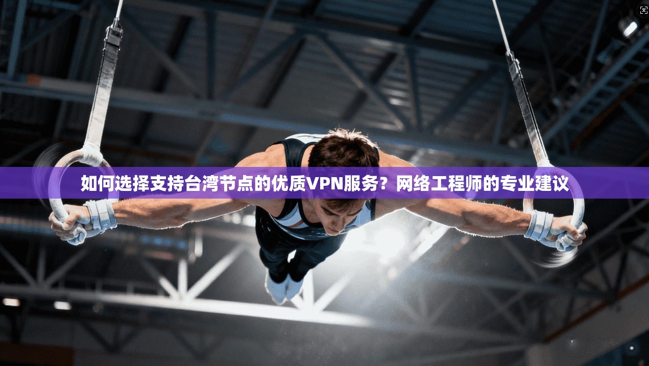 如何选择支持台湾节点的优质VPN服务？网络工程师的专业建议
