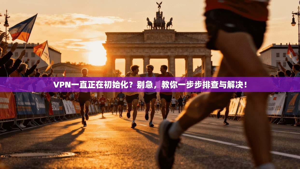 VPN一直正在初始化？别急，教你一步步排查与解决！