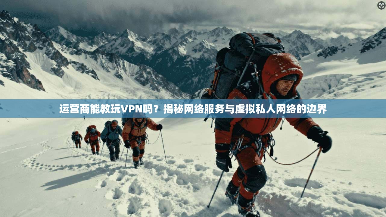 运营商能教玩VPN吗？揭秘网络服务与虚拟私人网络的边界