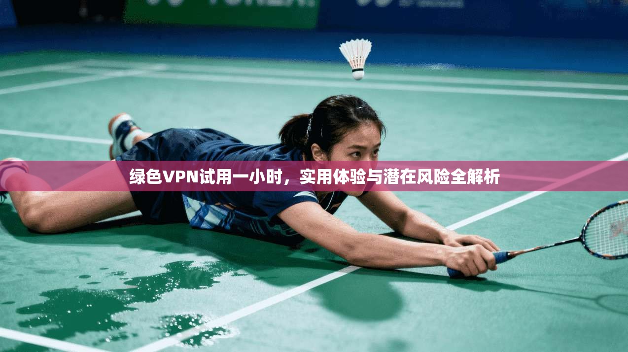 绿色VPN试用一小时，实用体验与潜在风险全解析