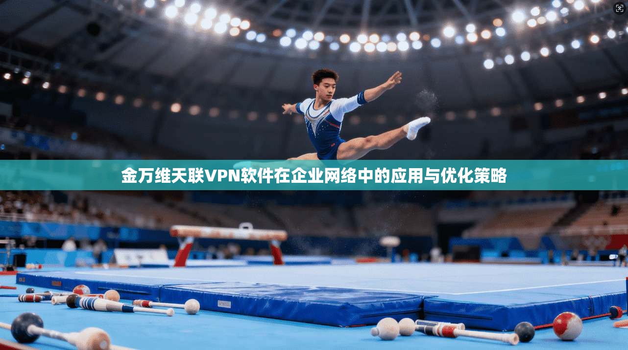 金万维天联VPN软件在企业网络中的应用与优化策略