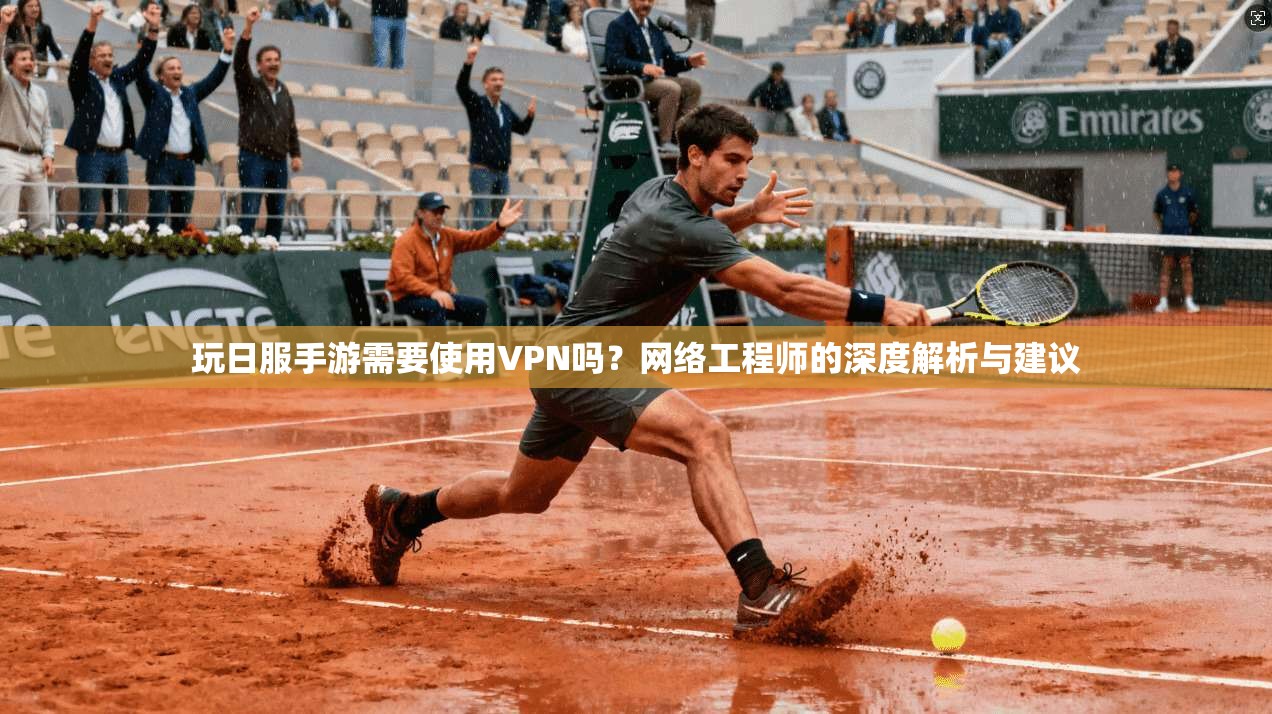 玩日服手游需要使用VPN吗？网络工程师的深度解析与建议