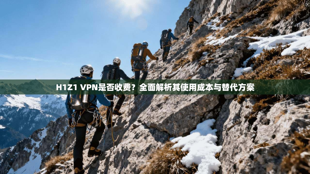 H1Z1 VPN是否收费？全面解析其使用成本与替代方案