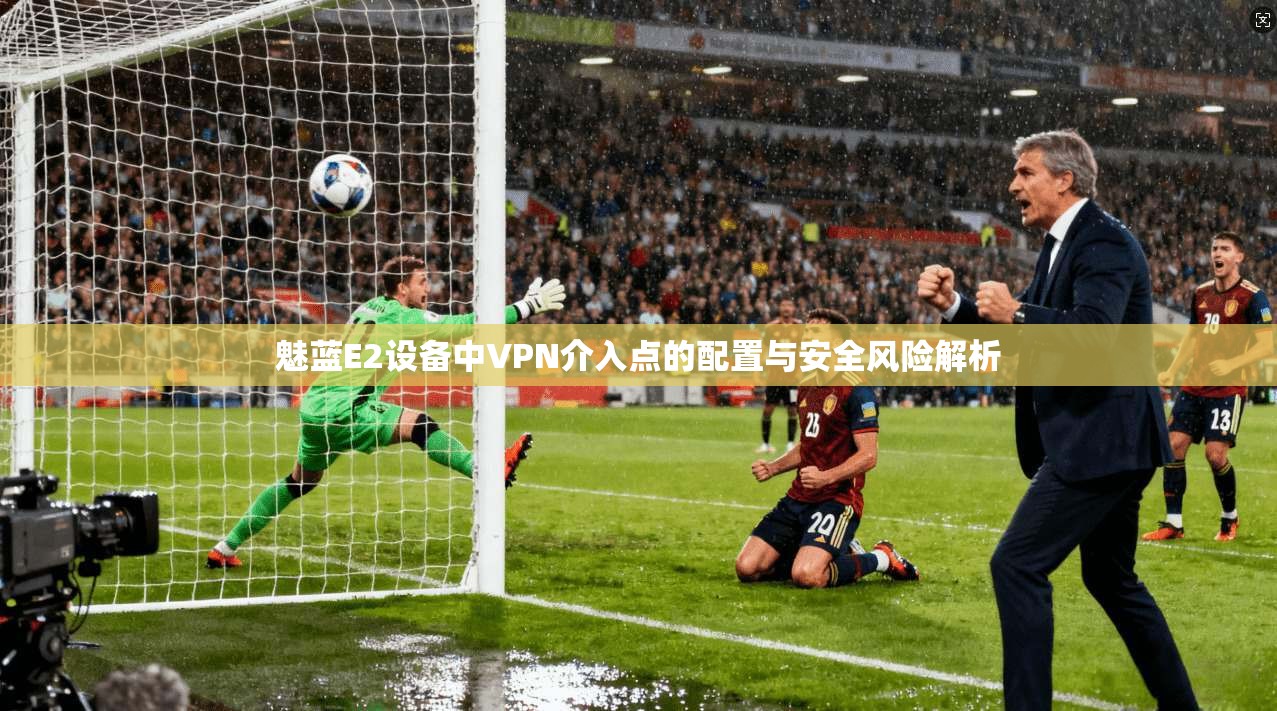 魅蓝E2设备中VPN介入点的配置与安全风险解析