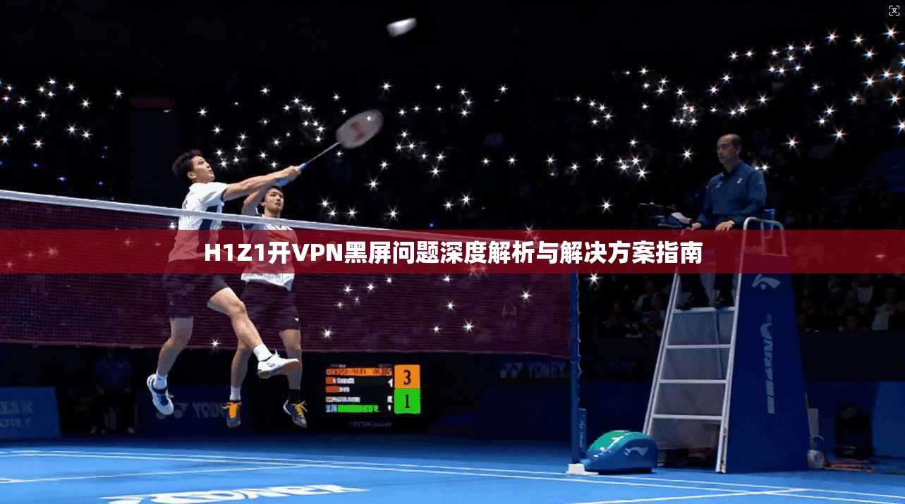 H1Z1开VPN黑屏问题深度解析与解决方案指南