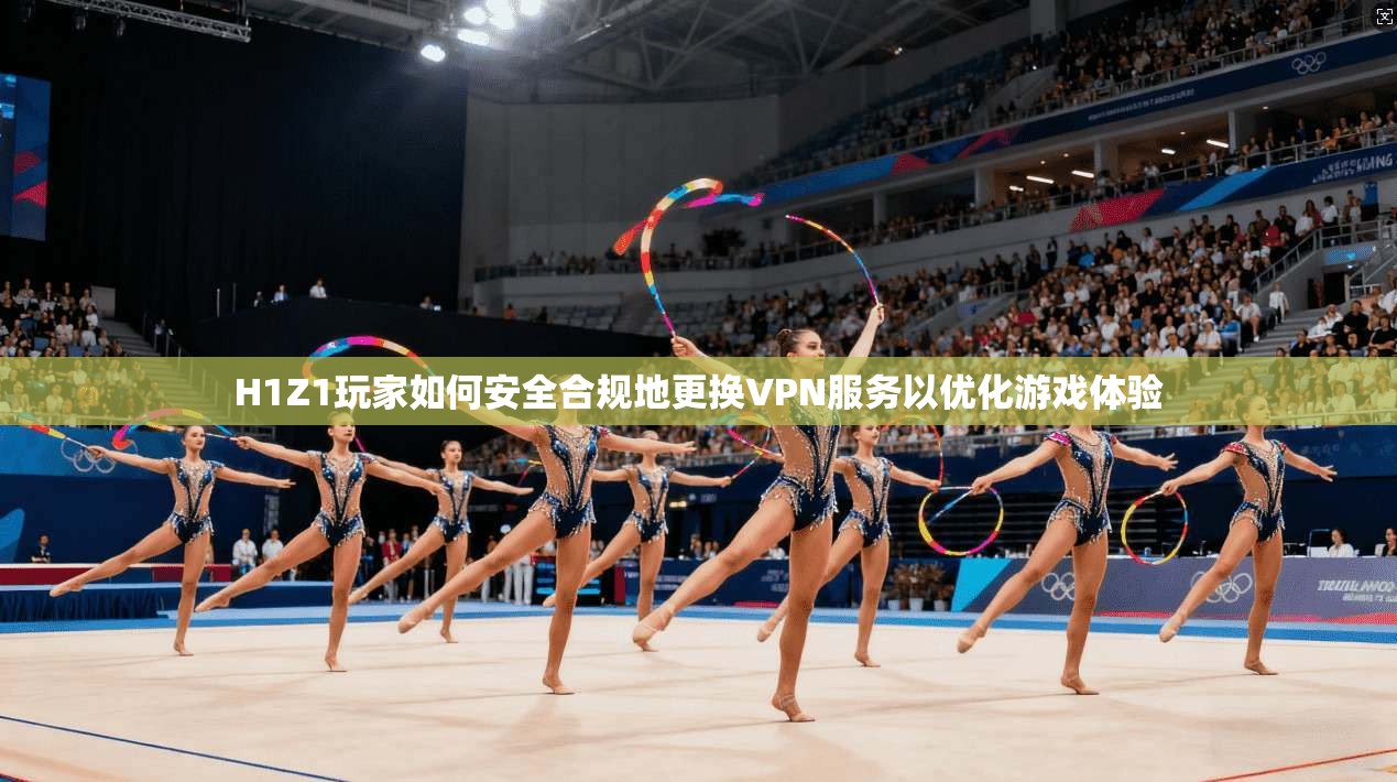 H1Z1玩家如何安全合规地更换VPN服务以优化游戏体验