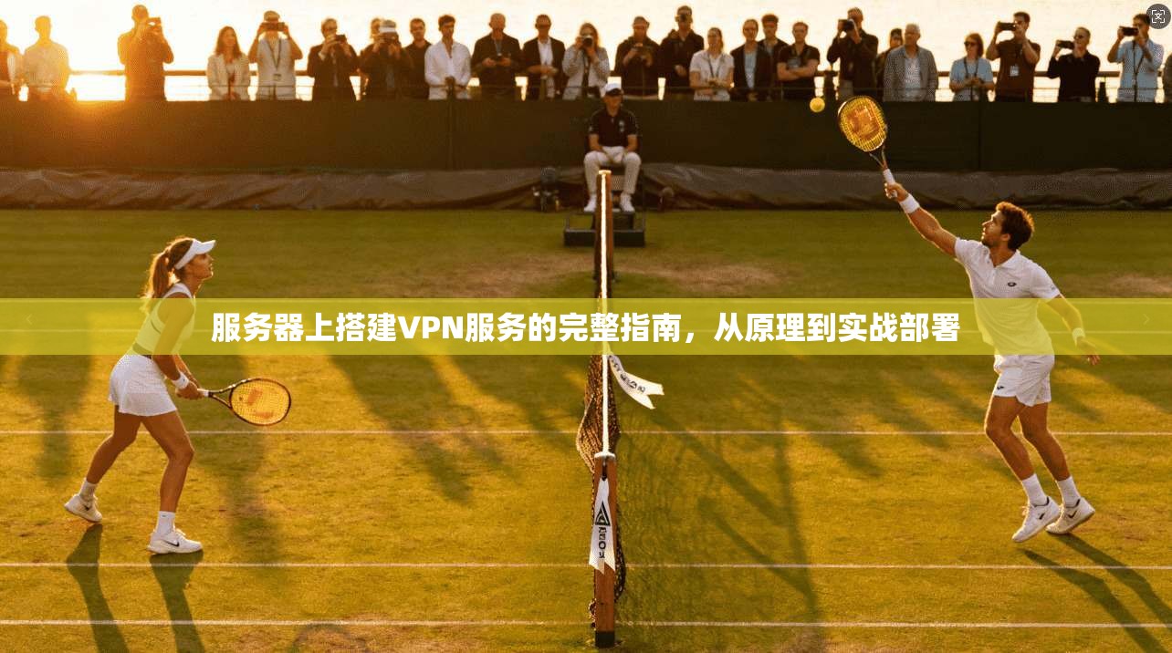 服务器上搭建VPN服务的完整指南，从原理到实战部署