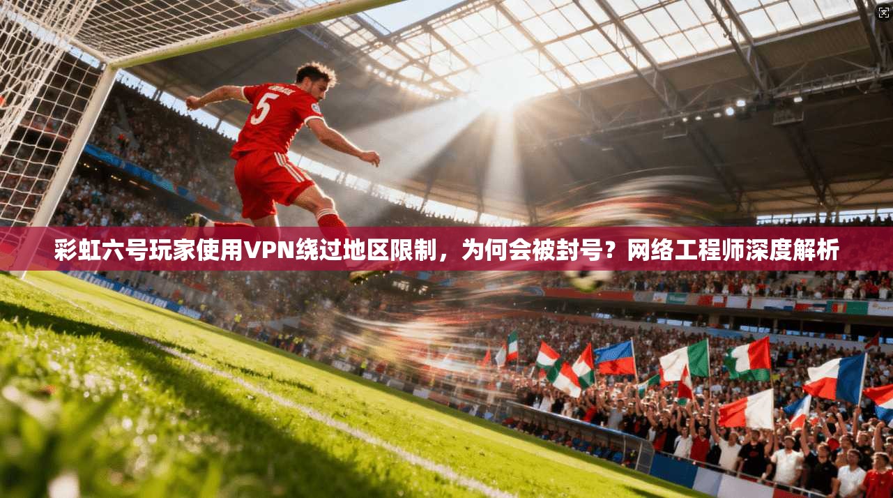 彩虹六号玩家使用VPN绕过地区限制，为何会被封号？网络工程师深度解析