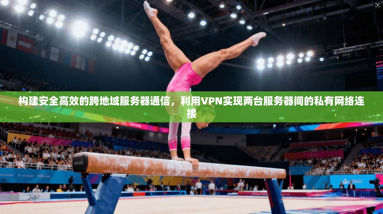 构建安全高效的跨地域服务器通信，利用VPN实现两台服务器间的私有网络连接