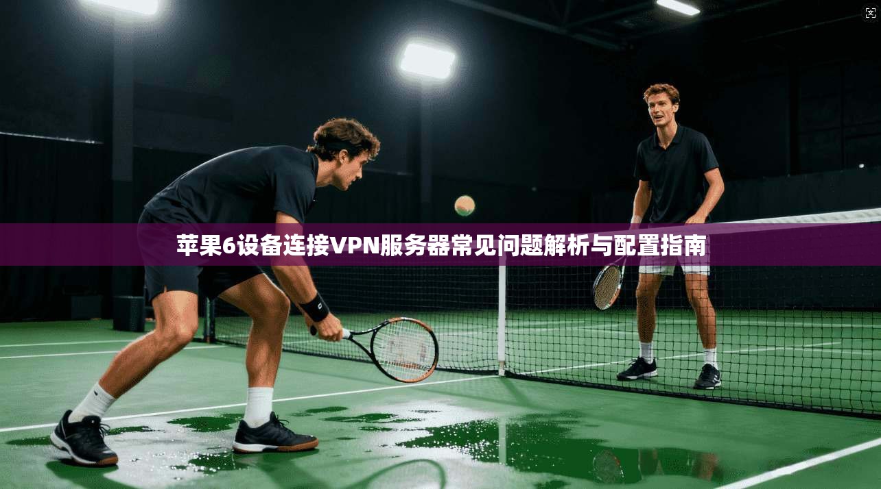 苹果6设备连接VPN服务器常见问题解析与配置指南