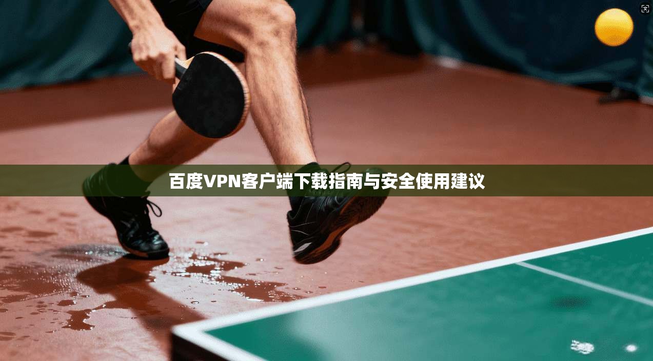百度VPN客户端下载指南与安全使用建议