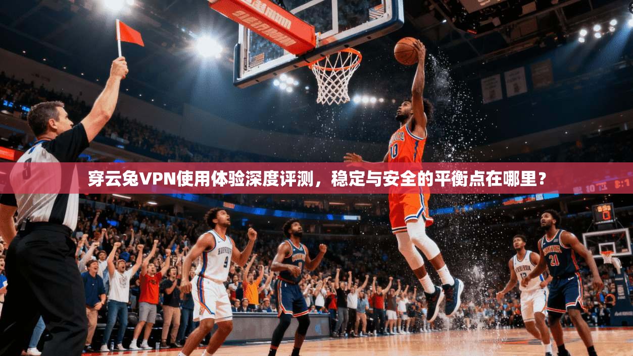 穿云兔VPN使用体验深度评测，稳定与安全的平衡点在哪里？