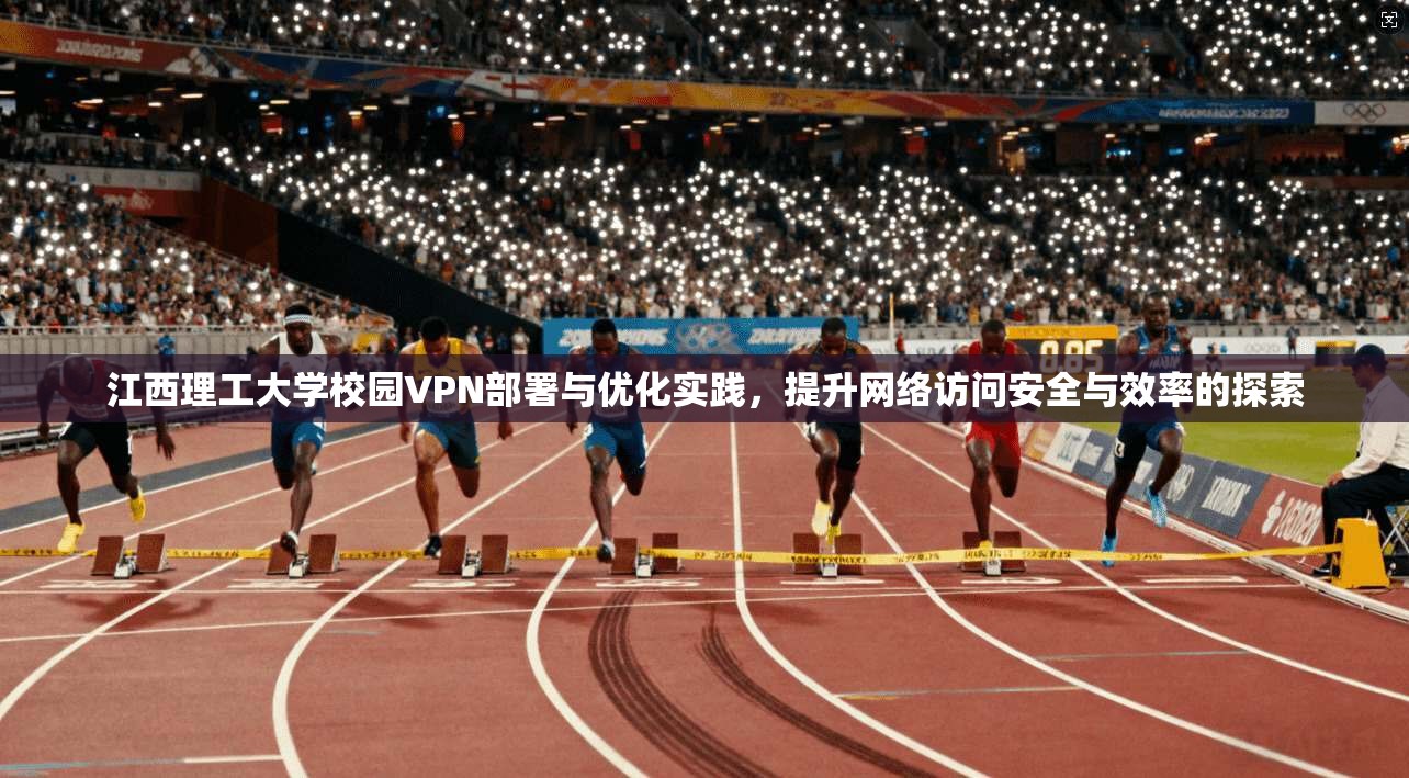 江西理工大学校园VPN部署与优化实践，提升网络访问安全与效率的探索