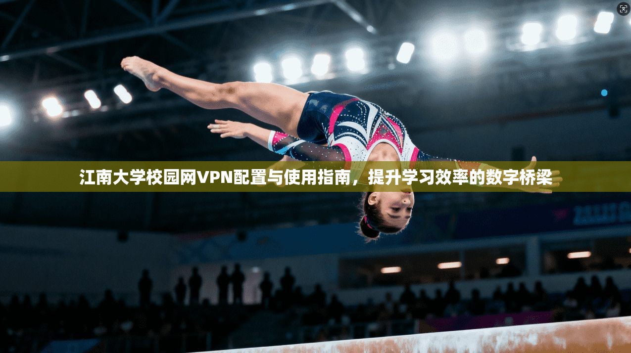 江南大学校园网VPN配置与使用指南，提升学习效率的数字桥梁