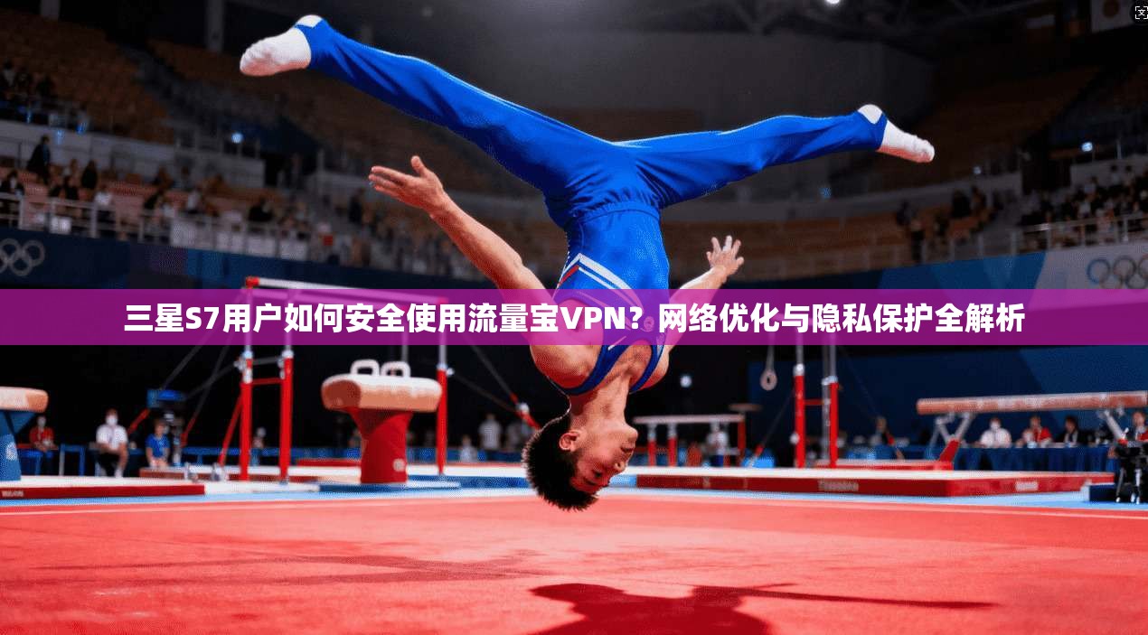 三星S7用户如何安全使用流量宝VPN？网络优化与隐私保护全解析