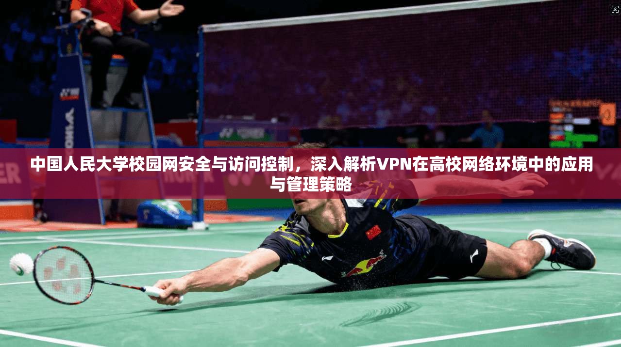 中国人民大学校园网安全与访问控制，深入解析VPN在高校网络环境中的应用与管理策略