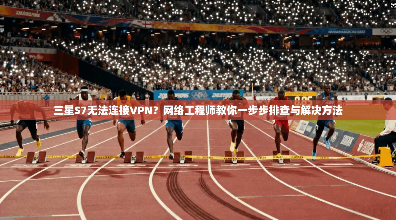 三星S7无法连接VPN？网络工程师教你一步步排查与解决方法